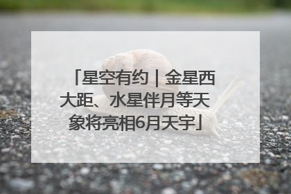 星空有约｜金星西大距、水星伴月等天象将亮相6月天宇