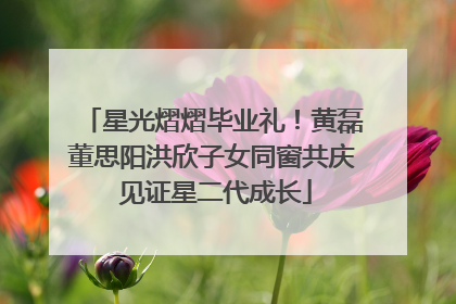 星光熠熠毕业礼！黄磊董思阳洪欣子女同窗共庆 见证星二代成长