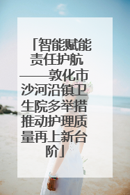 智能赋能 责任护航——敦化市沙河沿镇卫生院多举措推动护理质量再上新台阶