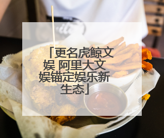 更名虎鲸文娱 阿里大文娱锚定娱乐新生态