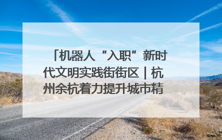 机器人“入职”新时代文明实践街街区｜杭州余杭着力提升城市精细化智能化管理水平