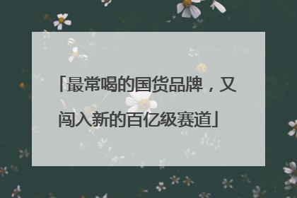 最常喝的国货品牌，又闯入新的百亿级赛道