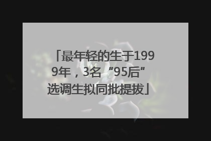 最年轻的生于1999年，3名“95后”选调生拟同批提拔