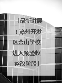最新进展！漳州开发区金山学校进入预验收整改阶段
