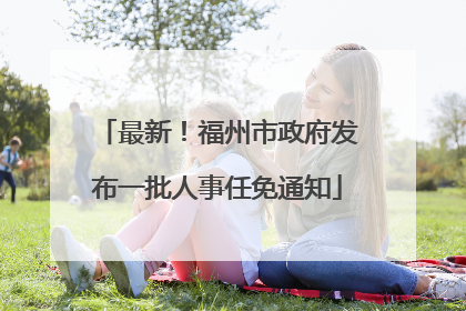 最新！福州市政府发布一批人事任免通知