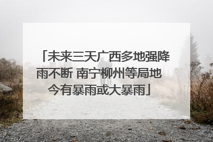 未来三天广西多地强降雨不断 南宁柳州等局地今有暴雨或大暴雨