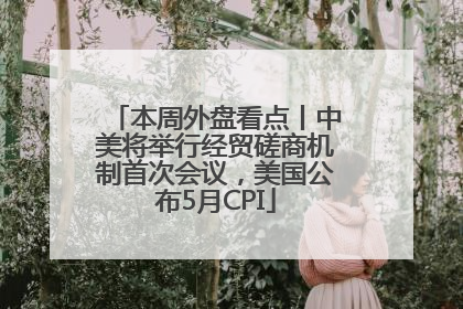 本周外盘看点丨中美将举行经贸磋商机制首次会议，美国公布5月CPI