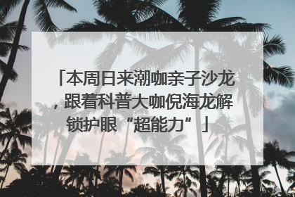 本周日来潮咖亲子沙龙，跟着科普大咖倪海龙解锁护眼“超能力”