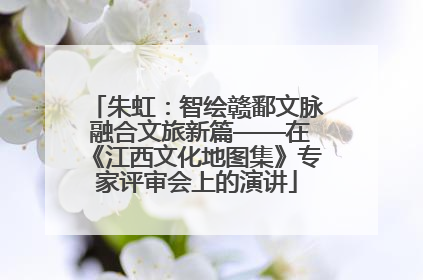 朱虹：智绘赣鄱文脉 融合文旅新篇——在《江西文化地图集》专家评审会上的演讲