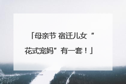 母亲节 宿迁儿女“花式宠妈”有一套！