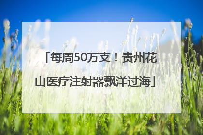 每周50万支！贵州花山医疗注射器飘洋过海