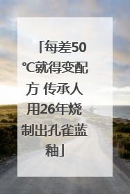 每差50℃就得变配方 传承人用26年烧制出孔雀蓝釉