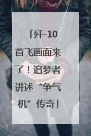歼-10首飞画面来了！追梦者讲述“争气机”传奇