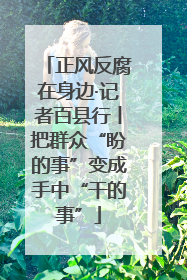 正风反腐在身边·记者百县行丨把群众“盼的事”变成手中“干的事”