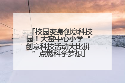 校园变身创意科技园！大窑中心小学“创意科技活动大比拼”点燃科学梦想