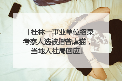 桂林一事业单位招录考察人选被指曾虐猫，当地人社局回应
