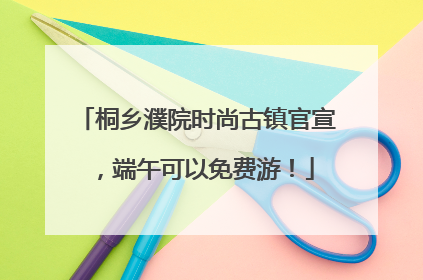 桐乡濮院时尚古镇官宣，端午可以免费游！
