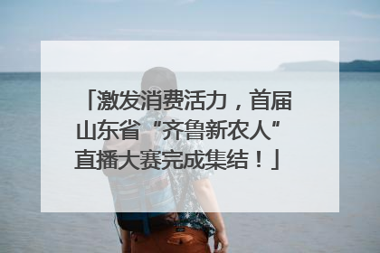 激发消费活力，首届山东省“齐鲁新农人”直播大赛完成集结！