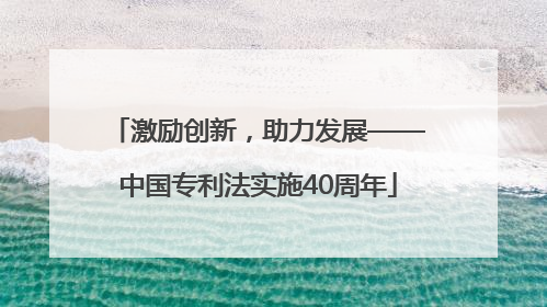 激励创新，助力发展——中国专利法实施40周年
