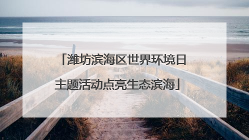 潍坊滨海区世界环境日主题活动点亮生态滨海