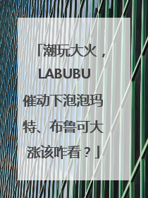 潮玩大火，LABUBU催动下泡泡玛特、布鲁可大涨该咋看？