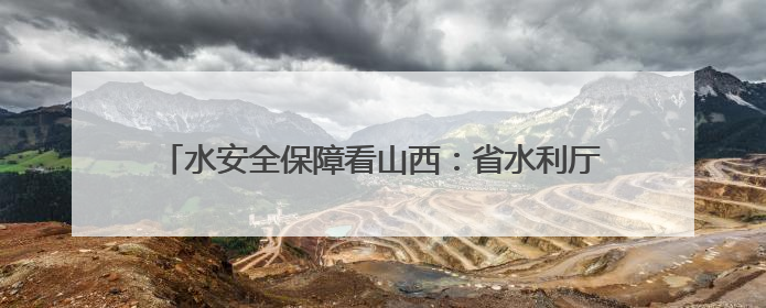 水安全保障看山西：省水利厅召开中央生态环境保护督察涉水问题边督边改工作推进会