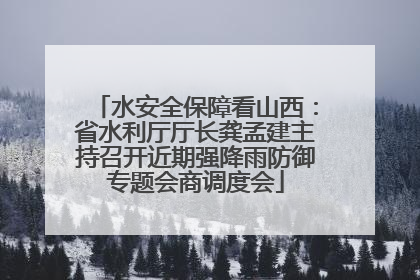 水安全保障看山西：省水利厅厅长龚孟建主持召开近期强降雨防御专题会商调度会