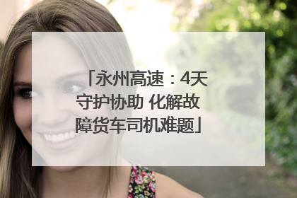 永州高速：4天守护协助 化解故障货车司机难题