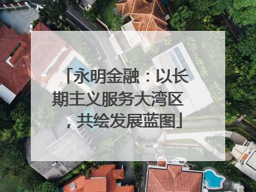 永明金融：以长期主义服务大湾区，共绘发展蓝图