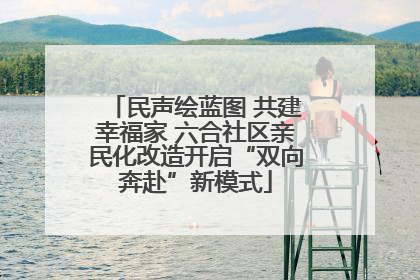 民声绘蓝图 共建幸福家 六合社区亲民化改造开启“双向奔赴”新模式
