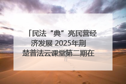 民法“典”亮民营经济发展 2025年荆楚普法云课堂第二期在武汉客厅开讲