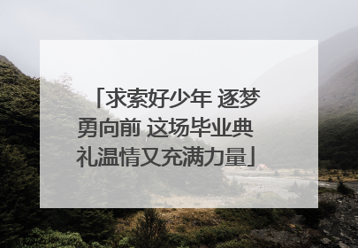 求索好少年 逐梦勇向前 这场毕业典礼温情又充满力量