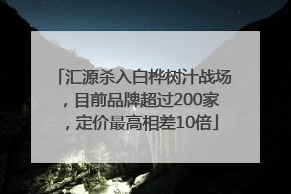 汇源杀入白桦树汁战场，目前品牌超过200家，定价最高相差10倍