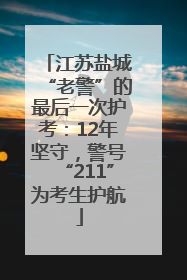 江苏盐城“老警”的最后一次护考：12年坚守，警号“211”为考生护航