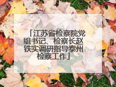 江苏省检察院党组书记、检察长赵铁实调研指导泰州检察工作