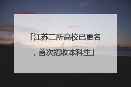 江苏三所高校已更名，首次招收本科生