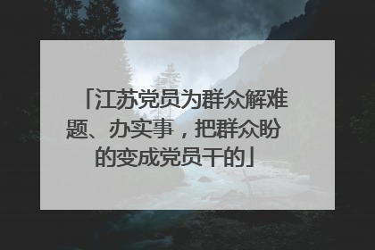 江苏党员为群众解难题、办实事，把群众盼的变成党员干的