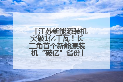 江苏新能源装机突破1亿千瓦！长三角首个新能源装机“破亿”省份