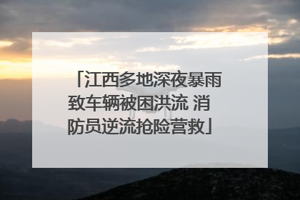 江西多地深夜暴雨致车辆被困洪流 消防员逆流抢险营救
