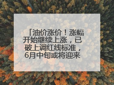 油价涨价！涨幅开始继续上涨，已破上调红线标准，6月中旬或将迎来“第二次”涨价