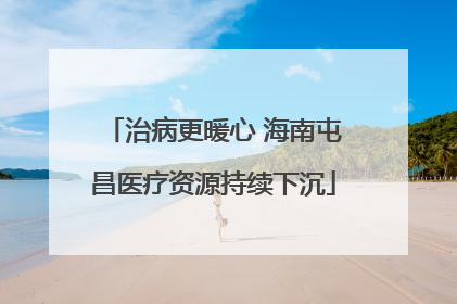治病更暖心 海南屯昌医疗资源持续下沉