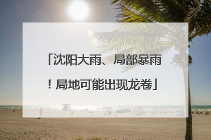 沈阳大雨、局部暴雨！局地可能出现龙卷