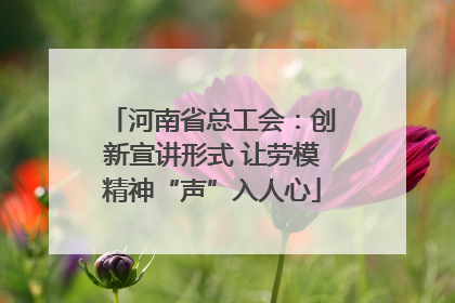 河南省总工会：创新宣讲形式 让劳模精神“声”入人心
