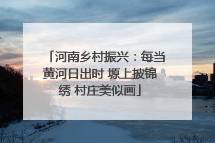 河南乡村振兴：每当黄河日出时 塬上披锦绣 村庄美似画