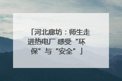 河北廊坊：师生走进热电厂 感受“环保”与“安全”