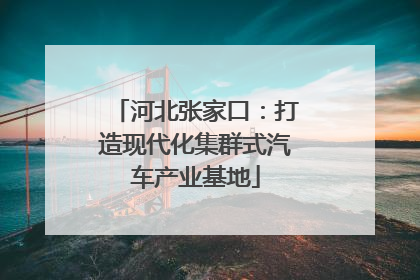 河北张家口：打造现代化集群式汽车产业基地