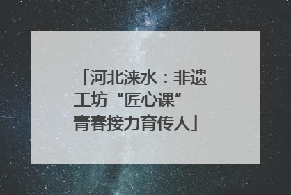 河北涞水：非遗工坊“匠心课” 青春接力育传人