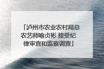 泸州市农业农村局总农艺师喻贞彬 接受纪律审查和监察调查