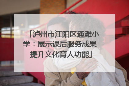 泸州市江阳区通滩小学：展示课后服务成果 提升文化育人功能