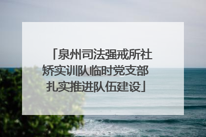 泉州司法强戒所社矫实训队临时党支部扎实推进队伍建设